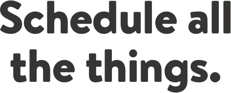 Schedule all the things.